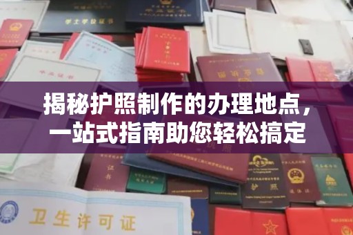嫩江揭秘护照制作的办理地点，一站式指南助您轻松搞定